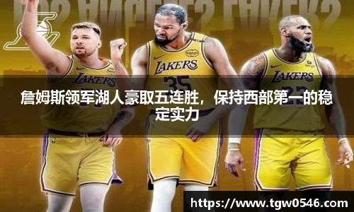 詹姆斯领军湖人豪取五连胜，保持西部第一的稳定实力