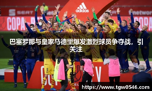 巴塞罗那与皇家马德里爆发激烈球员争夺战，引关注