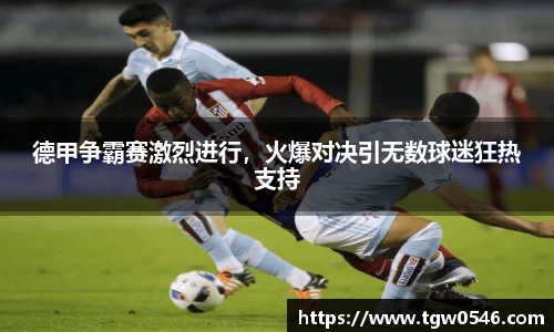 德甲争霸赛激烈进行，火爆对决引无数球迷狂热支持