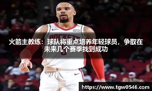 火箭主教练：球队将重点培养年轻球员，争取在未来几个赛季找到成功