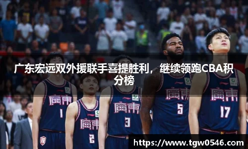 广东宏远双外援联手喜提胜利，继续领跑CBA积分榜