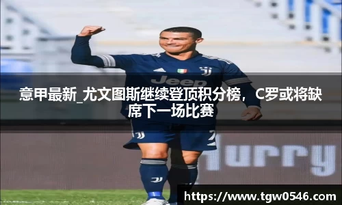 意甲最新_尤文图斯继续登顶积分榜，C罗或将缺席下一场比赛