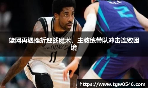 篮网再遇挫折迎战魔术，主教练带队冲击连败困境