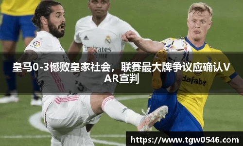 皇马0-3憾败皇家社会，联赛最大牌争议应确认VAR宣判