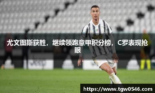 尤文图斯获胜，继续领跑意甲积分榜，C罗表现抢眼