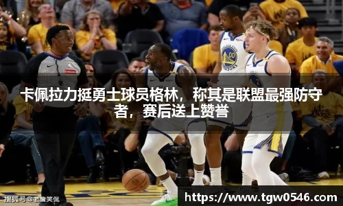 卡佩拉力挺勇士球员格林，称其是联盟最强防守者，赛后送上赞誉