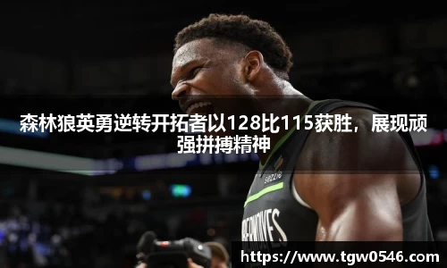 森林狼英勇逆转开拓者以128比115获胜，展现顽强拼搏精神