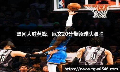 篮网大胜黄蜂，厄文20分带领球队取胜
