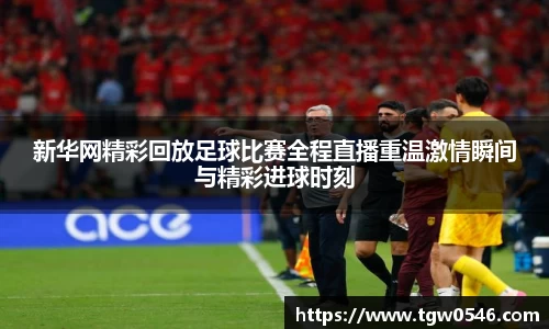 新华网精彩回放足球比赛全程直播重温激情瞬间与精彩进球时刻