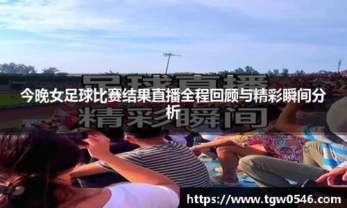 今晚女足球比赛结果直播全程回顾与精彩瞬间分析