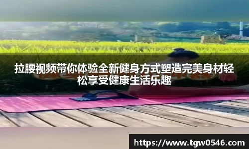 拉腰视频带你体验全新健身方式塑造完美身材轻松享受健康生活乐趣