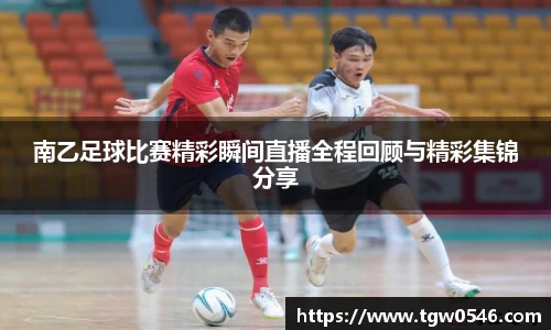 南乙足球比赛精彩瞬间直播全程回顾与精彩集锦分享