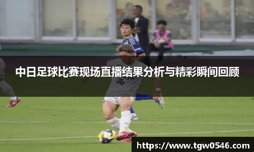 中日足球比赛现场直播结果分析与精彩瞬间回顾