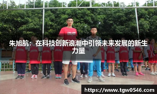 朱旭航：在科技创新浪潮中引领未来发展的新生力量