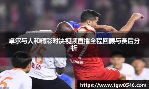卓尔与人和精彩对决视频直播全程回顾与赛后分析