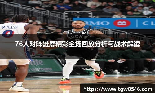 76人对阵雄鹿精彩全场回放分析与战术解读